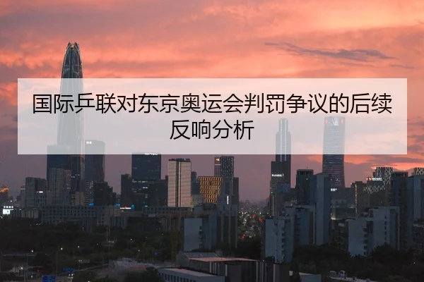 国际乒联对东京奥运会判罚争议的后续反响分析