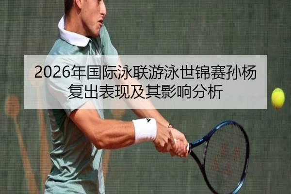 2026年国际泳联游泳世锦赛孙杨复出表现及其影响分析