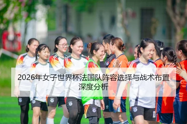 2026年女子世界杯法国队阵容选择与战术布置深度分析