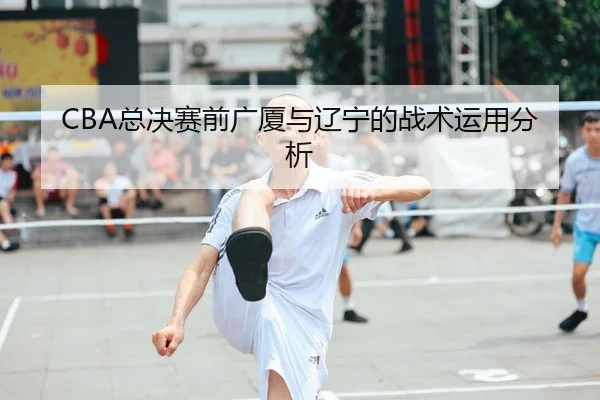 CBA总决赛前广厦与辽宁的战术运用分析
