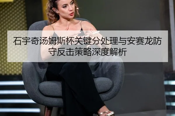 石宇奇汤姆斯杯关键分处理与安赛龙防守反击策略深度解析