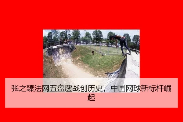 张之臻法网五盘鏖战创历史，中国网球新标杆崛起