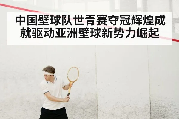 中国壁球队世青赛夺冠辉煌成就驱动亚洲壁球新势力崛起