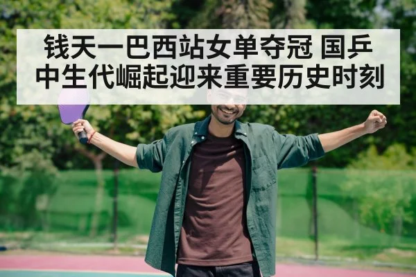 钱天一巴西站女单夺冠 国乒中生代崛起迎来重要历史时刻