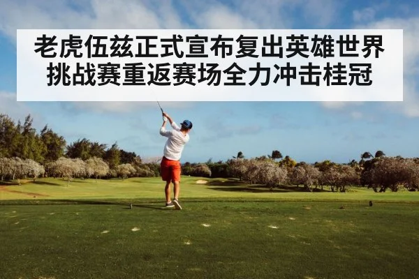 老虎伍兹正式宣布复出英雄世界挑战赛重返赛场全力冲击桂冠