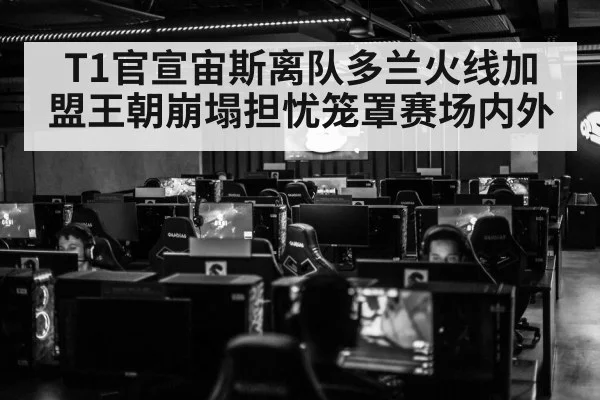 T1官宣宙斯离队多兰火线加盟王朝崩塌担忧笼罩赛场内外