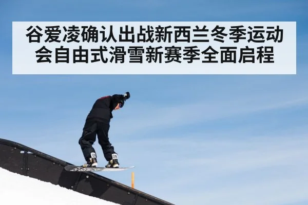 谷爱凌确认出战新西兰冬季运动会自由式滑雪新赛季全面启程