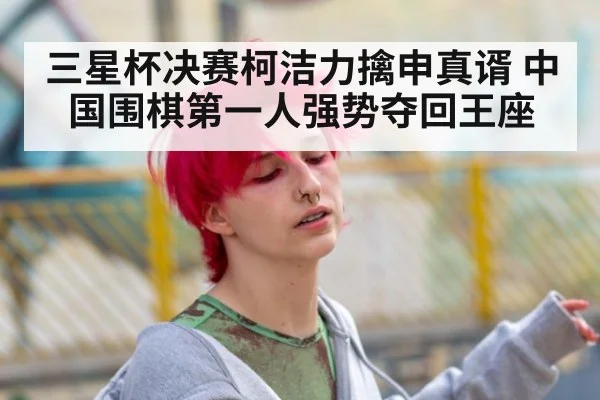 三星杯决赛柯洁力擒申真谞 中国围棋第一人强势夺回王座